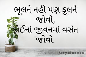 ભૂલને નહી પણ ફૂલને જોવો,
કોઈનાં જીવનમાં વસંત જોવો.