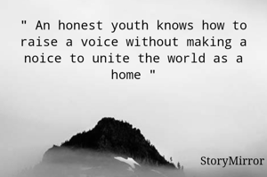 " An honest youth knows how to raise a voice without making a noice to unite the world as a home "