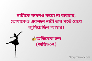 নারীকে কখনও করো না ব্যবহার,
তোমাকেও একজন নারী তার গর্ভে রেখে জুগিয়েছিল আহার।

✍️অভিষেক চন্দ
(অভি০০৭)