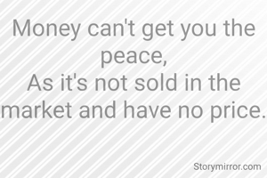 Money can't get you the peace,
As it's not sold in the market and have no price.