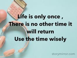 Life is only once ,
There is no other time it will return 
Use the time wisely 