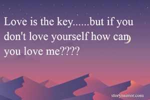 Love is the key......but if you don't love yourself how can you love me????
