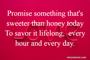 Promise something that's sweeter than honey today
To savor it lifelong,  every hour and every day.
