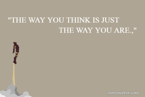 "THE WAY YOU THINK IS JUST
                          THE WAY YOU ARE.,"