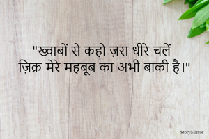 "ख्वाबों से कहो ज़रा धीरे चलें 
ज़िक्र मेरे महबूब का अभी बाकी है।"