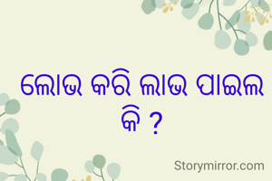 ଲୋଭ କରି ଲାଭ ପାଇଲ କି ?
