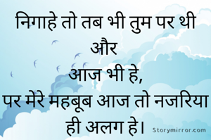 निगाहे तो तब भी तुम पर थी
और 
आज भी हे,
पर मेरे महबूब आज तो नजरिया ही अलग हे।