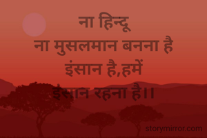 ना हिन्दू
ना मुसलमान बनना है
इंसान है,हमें
इंसान रहना है।।