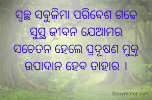 ସ୍ୱଚ୍ଛ ସବୁଜିମା ପରିବେଶ ଗଢେ
ସୁସ୍ଥ ଜୀବନ ଯେଆମର
ସଚେତନ ହେଲେ ପ୍ରଦୂଷଣ ମୁକ୍ତ
ଉପାଦାନ ହେବ ତାହାର ।
