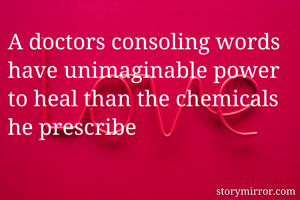 A doctors consoling words have unimaginable power to heal than the chemicals he prescribe 