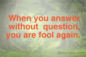 When you answer without  question, you are fool again. 