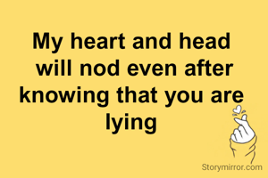 My heart and head
 will nod even after knowing that you are
 lying 