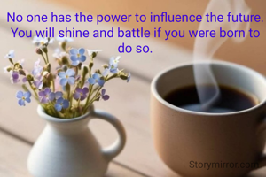 No one has the power to influence the future. You will shine and battle if you were born to do so.