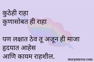 कुठेही राहा 
कुणासोबत ही राहा 

पण लक्षात ठेव तू अजून ही माजा हृदयात आहेस 
आणि कायम राहशील.
