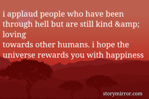 i applaud people who have been
through hell but are still kind &amp; loving
towards other humans. i hope the
universe rewards you with happiness
