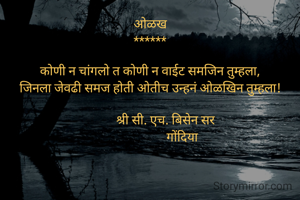 ओळख
******
             
कोणी न चांगलो त कोणी न वाईट समजिन तुम्हला,
जिनला जेवढी समज होती ओतीच उन्हनं ओळखिन तुम्हला!

          श्री सी. एच. बिसेन सर
                     गोंदिया