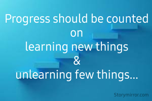 Progress should be counted on
learning new things
&
unlearning few things...