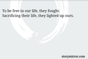 To be free in our life, they fought.
Sacrificing their life, they lighted up ours. 
