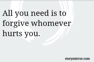 All you need is to forgive whomever hurts you.