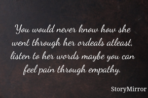 You would never know how she went through her ordeals atleast, listen to her words maybe you can feel pain through empathy.