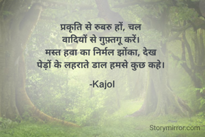 प्रकृति से रुबरु हों, चल 
वादियों से गुफ़्तगू करें। 
मस्त हवा का निर्मल झोंका, देख 
पेड़ों के लहराते डाल हमसे कुछ कहे। 

-Kajol