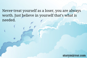 Never treat yourself as a loser, you are always worth. Just believe in yourself that's what is needed.