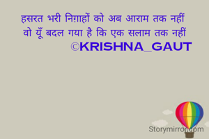 हसरत भरी निग़ाहों को अब आराम तक नहीं 
वो यूँ बदल गया है कि एक सलाम तक नहीं
             ©krishna_gaut