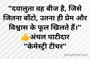 "दयालुता वह बीज है, जिसे जितना बाँटो, उतना ही प्रेम और विश्वास के फूल खिलते हैं।"
👍अंचल पाटीदार
"केमेस्ट्री टीचर"
