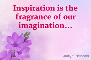 Inspiration is the fragrance of our imagination...