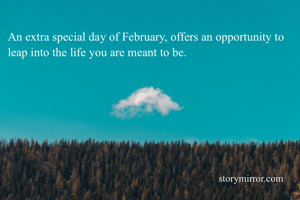 An extra special day of February, offers an opportunity to leap into the life you are meant to be. 