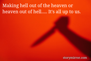Making hell out of the heaven or heaven out of hell..... It's all up to us. 