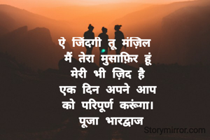 ऐ जिंदगी तू मंज़िल 
मैं तेरा मुसाफ़िर हूं
मेरी भी ज़िद है
एक दिन अपने आप
को परिपूर्ण करूंगा।
 पूजा भारद्वाज