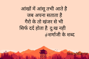 आंखों में आंसू तभी आते है 
जब अपना सताता है
गैरो के तो खंजर से भी 
सिर्फ दर्द होता है, दुःख नही
                          #शर्माजी के शब्द