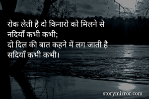 रोक लेती है दो किनारो को मिलने से
नदियाँ कभी कभी;
दो दिल की बात कहने में लग जाती है
सदियाँ कभी कभी।

