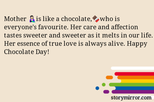 Mother 🤱🏻is like a chocolate,🍫who is everyone's favourite. Her care and affection tastes sweeter and sweeter as it melts in our life. Her essence of true love is always alive. Happy Chocolate Day! 