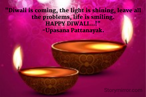 "Diwali is coming, the light is shining, leave all the problems, life is smiling.
HAPPY DIWALI...!"
-Upasana Pattanayak.