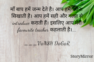 माँ बाप हमें जन्म देते है। आप हमे, जीना सिखाती है। आप हमें सही और गलत से introduce कराती हैं। इसलिए आप मेरी favourite teacher कहलातती है।....

___V@N$H D@G@R