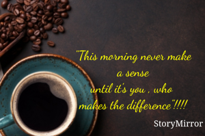 "This morning never make a sense until it's you , who makes the difference"!!!!