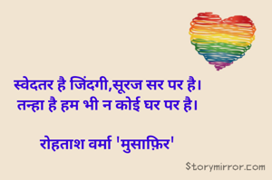 स्वेदतर है जिंदगी,सूरज सर पर है।
तन्हा है हम भी न कोई घर पर है।

रोहताश वर्मा 'मुसाफ़िर'