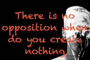 There is no opposition when do you create nothing