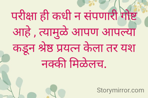 परीक्षा ही कधी न संपणारी गोष्ट आहे , त्यामुळे आपण आपल्या कडून श्रेष्ठ प्रयत्न केला तर यश नक्की मिळेलच.