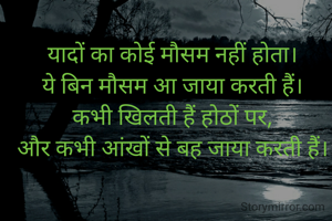 
यादों का कोई मौसम नहीं होता। 
ये बिन मौसम आ जाया करती हैं। 
कभी खिलती हैं होठों पर, 
और कभी आंखों से बह जाया करती हैं। 