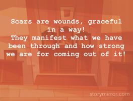 Scars are wounds, graceful in a way!
They manifest what we have been through and how strong we are for coming out of it! 
