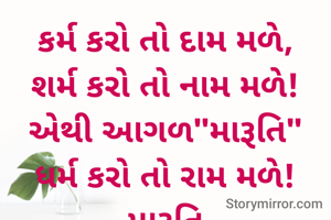 કર્મ કરો તો દામ મળે,
શર્મ કરો તો નામ મળે!
એથી આગળ"મારૂતિ"
ધર્મ કરો તો રામ મળે!
...મારૂતિ...

