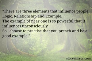 "There are three elements that influence people:
Logic, Relationship and Example.
The example of near one is so powerful that it influences unconsciously.
So , choose to practise that you preach and be a good example."