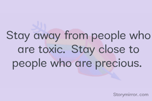 Stay away from people who are toxic. Stay close to people who are precious.