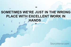  ''
SOMETIMES WE'RE JUST IN THE WRONG PLACE WITH EXCELLENT WORK IN HANDS  
"