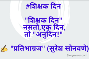 #शिक्षक दिन 

"शिक्षक दिन" 
नसतो,एक दिन,
तो "अनुदिन!" 

✍ "प्रतिभाग्रज" (सुरेश सोनवणे)