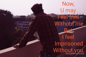 Now, 
U may 
Feel free 
Without me
But 
I feel 
Imprisoned
Without you.