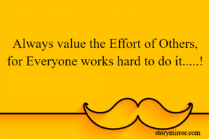 Always value the Effort of Others, for Everyone works hard to do it.....!